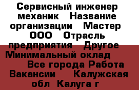 Сервисный инженер-механик › Название организации ­ Мастер, ООО › Отрасль предприятия ­ Другое › Минимальный оклад ­ 70 000 - Все города Работа » Вакансии   . Калужская обл.,Калуга г.